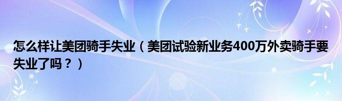 怎么样让美团骑手失业（美团试验新业务400万外卖骑手要失业了吗？）