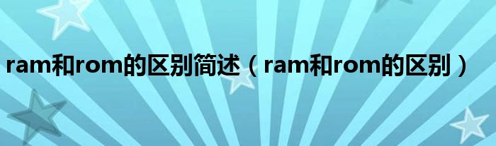 ram和rom的区别简述（ram和rom的区别）