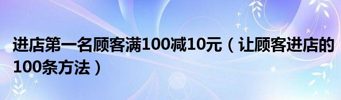 进店第一名顾客满100减10元（让顾客进店的100条方法）