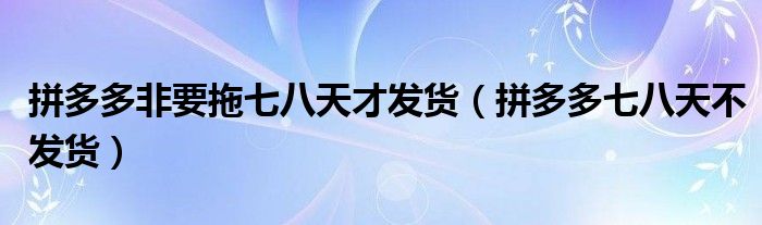 拼多多非要拖七八天才发货（拼多多七八天不发货）