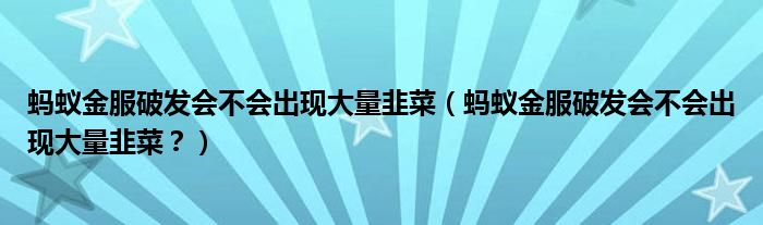 蚂蚁金服破发会不会出现大量韭菜（蚂蚁金服破发会不会出现大量韭菜？）