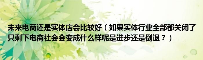 未来电商还是实体店会比较好（如果实体行业全部都关闭了只剩下电商社会会变成什么样呢是进步还是倒退？）