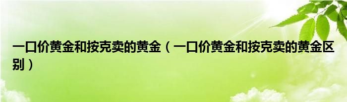 一口价黄金和按克卖的黄金（一口价黄金和按克卖的黄金区别）