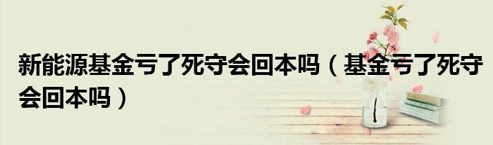 新能源基金亏了死守会回本吗（基金亏了死守会回本吗）