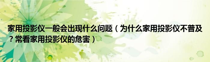 家用投影仪一般会出现什么问题（为什么家用投影仪不普及？常看家用投影仪的危害）