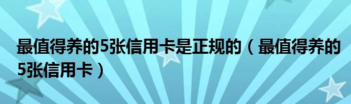 最值得养的5张信用卡是正规的（最值得养的5张信用卡）