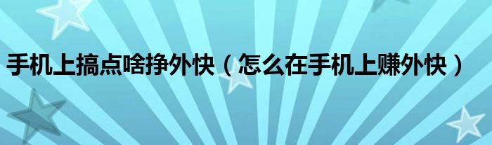 手机上搞点啥挣外快（怎么在手机上赚外快）