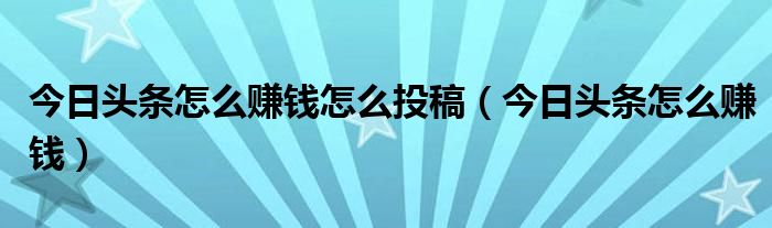 今日头条怎么赚钱怎么投稿（今日头条怎么赚钱）