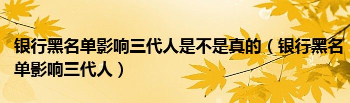 银行黑名单影响三代人是不是真的（银行黑名单影响三代人）