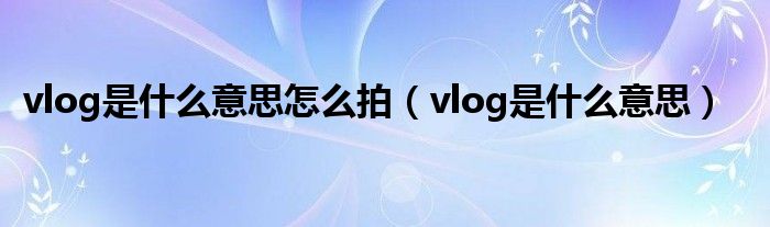 vlog是什么意思怎么拍（vlog是什么意思）