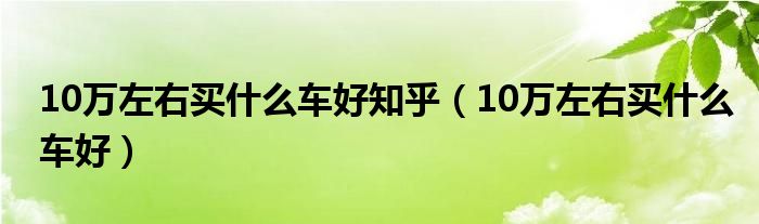 10万左右买什么车好知乎（10万左右买什么车好）