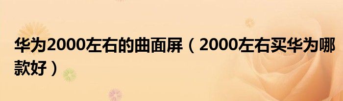 华为2000左右的曲面屏（2000左右买华为哪款好）