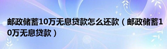 邮政储蓄10万无息贷款怎么还款（邮政储蓄10万无息贷款）