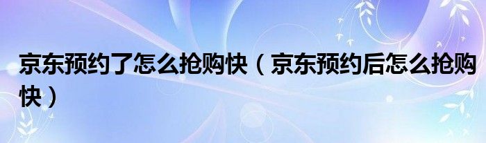 京东预约了怎么抢购快（京东预约后怎么抢购快）