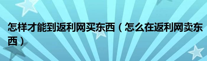 怎样才能到返利网买东西（怎么在返利网卖东西）