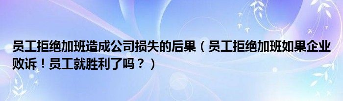 员工拒绝加班造成公司损失的后果（员工拒绝加班如果企业败诉！员工就胜利了吗？）