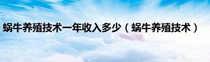 蜗牛养殖技术一年收入多少（蜗牛养殖技术）