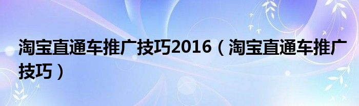 淘宝直通车推广技巧2016（淘宝直通车推广技巧）