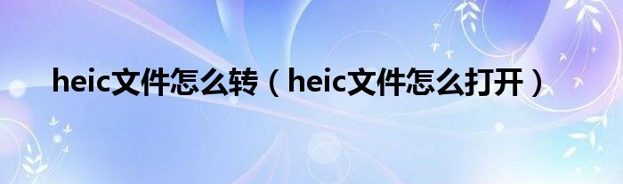 heic文件怎么转（heic文件怎么打开）