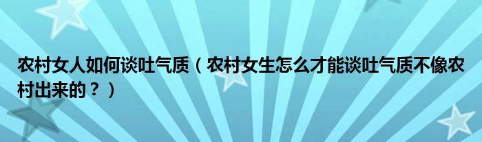 农村女人如何谈吐气质（农村女生怎么才能谈吐气质不像农村出来的？）