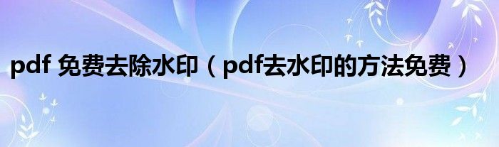 pdf 免费去除水印（pdf去水印的方法免费）