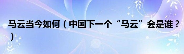 马云当今如何（中国下一个“马云”会是谁？）