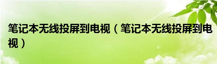 笔记本无线投屏到电视（笔记本无线投屏到电视）