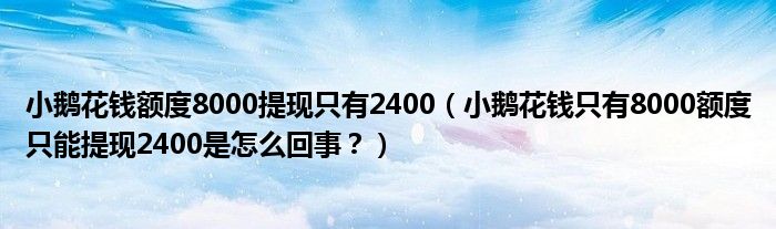 小鹅花钱额度8000提现只有2400（小鹅花钱只有8000额度只能提现2400是怎么回事？）