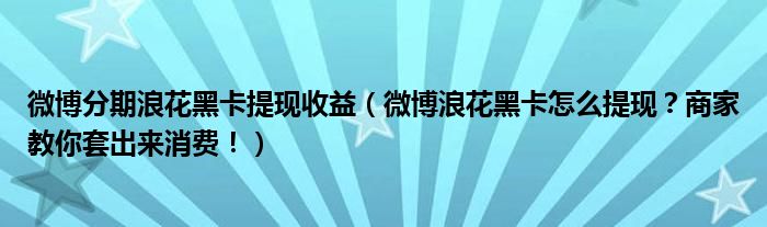 微博分期浪花黑卡提现收益（微博浪花黑卡怎么提现？商家教你套出来消费！）