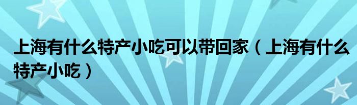 上海有什么特产小吃可以带回家（上海有什么特产小吃）