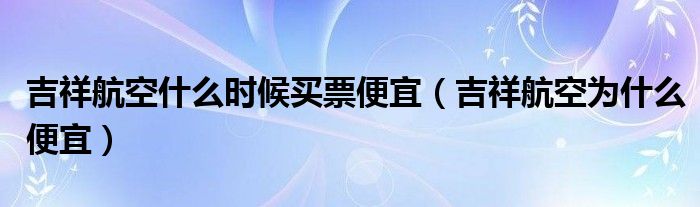 吉祥航空什么时候买票便宜（吉祥航空为什么便宜）