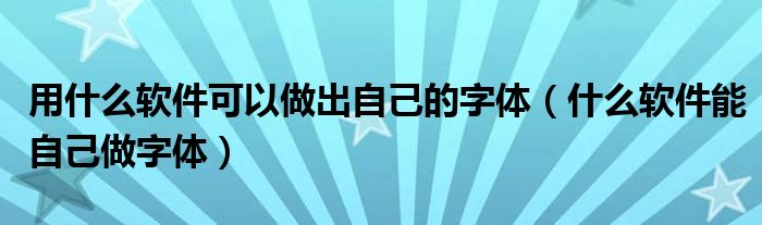 用什么软件可以做出自己的字体（什么软件能自己做字体）