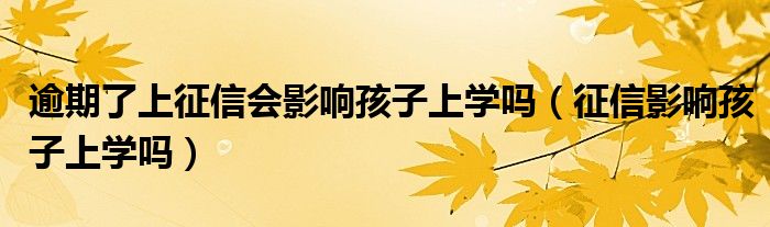 逾期了上征信会影响孩子上学吗（征信影响孩子上学吗）