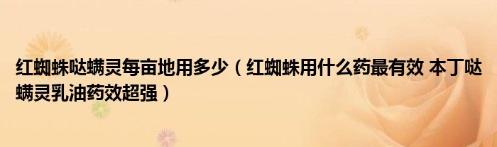 红蜘蛛哒螨灵每亩地用多少（红蜘蛛用什么药最有效 本丁哒螨灵乳油药效超强）