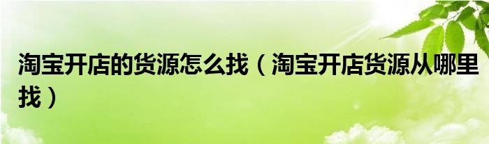 淘宝开店的货源怎么找（淘宝开店货源从哪里找）