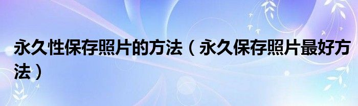 永久性保存照片的方法（永久保存照片最好方法）