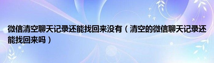 微信清空聊天记录还能找回来没有（清空的微信聊天记录还能找回来吗）