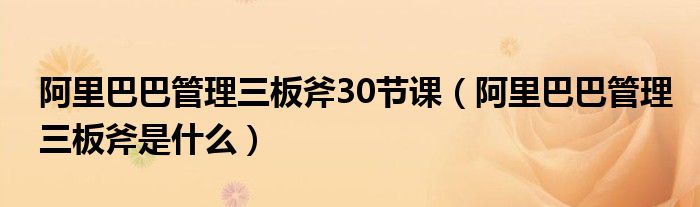 阿里巴巴管理三板斧30节课（阿里巴巴管理三板斧是什么）