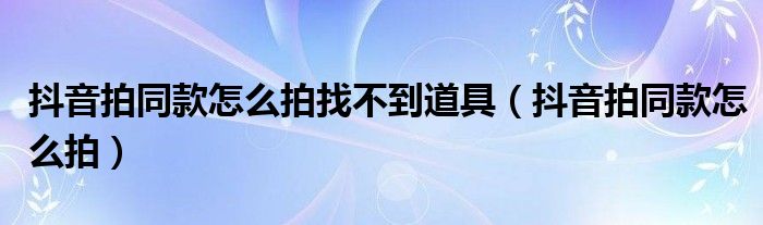 抖音拍同款怎么拍找不到道具（抖音拍同款怎么拍）