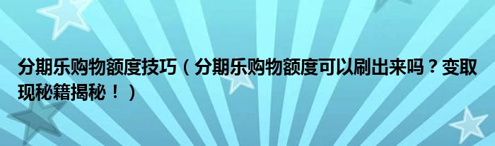 分期乐购物额度技巧（分期乐购物额度可以刷出来吗？变取现秘籍揭秘！）