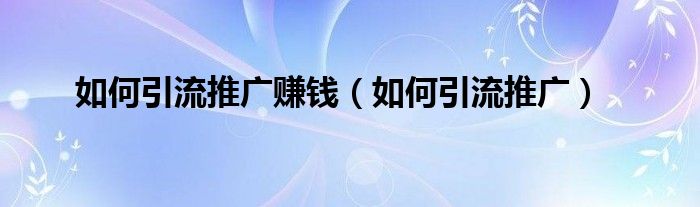 如何引流推广赚钱（如何引流推广）