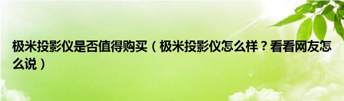 极米投影仪是否值得购买（极米投影仪怎么样？看看网友怎么说）