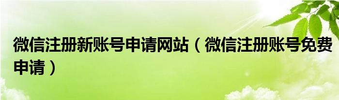 微信注册新账号申请网站（微信注册账号免费申请）