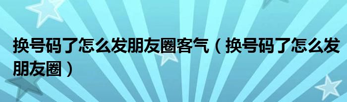 换号码了怎么发朋友圈客气（换号码了怎么发朋友圈）