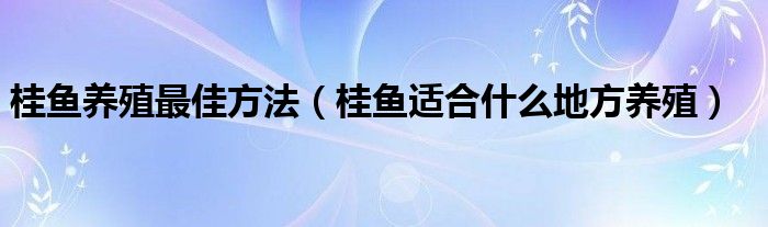 桂鱼养殖最佳方法（桂鱼适合什么地方养殖）