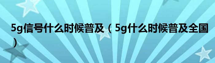 5g信号什么时候普及（5g什么时候普及全国）