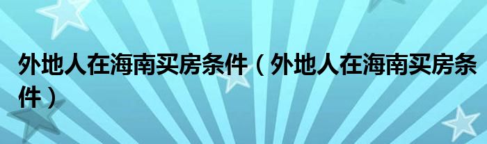 外地人在海南买房条件（外地人在海南买房条件）