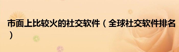 市面上比较火的社交软件（全球社交软件排名）