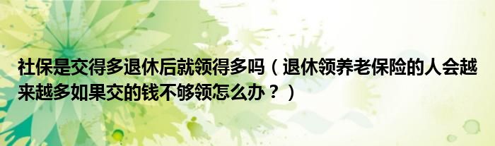 社保是交得多退休后就领得多吗（退休领养老保险的人会越来越多如果交的钱不够领怎么办？）