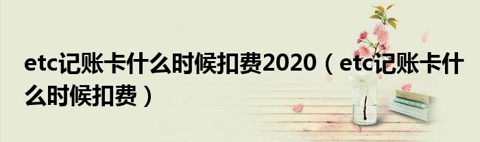 etc记账卡什么时候扣费2020（etc记账卡什么时候扣费）